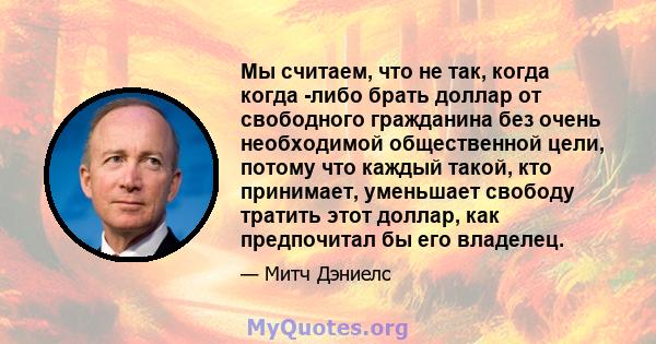 Мы считаем, что не так, когда когда -либо брать доллар от свободного гражданина без очень необходимой общественной цели, потому что каждый такой, кто принимает, уменьшает свободу тратить этот доллар, как предпочитал бы