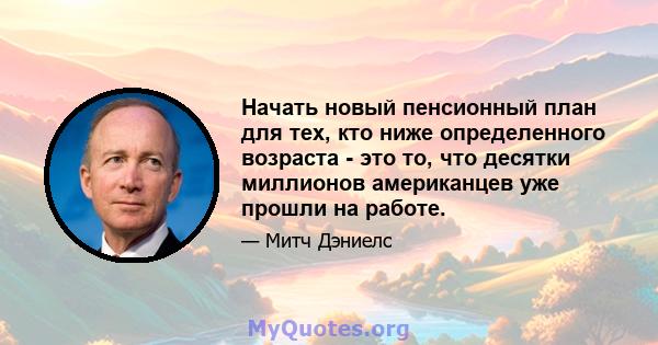 Начать новый пенсионный план для тех, кто ниже определенного возраста - это то, что десятки миллионов американцев уже прошли на работе.