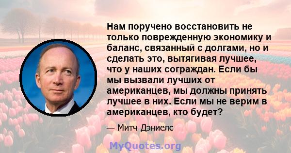 Нам поручено восстановить не только поврежденную экономику и баланс, связанный с долгами, но и сделать это, вытягивая лучшее, что у наших сограждан. Если бы мы вызвали лучших от американцев, мы должны принять лучшее в