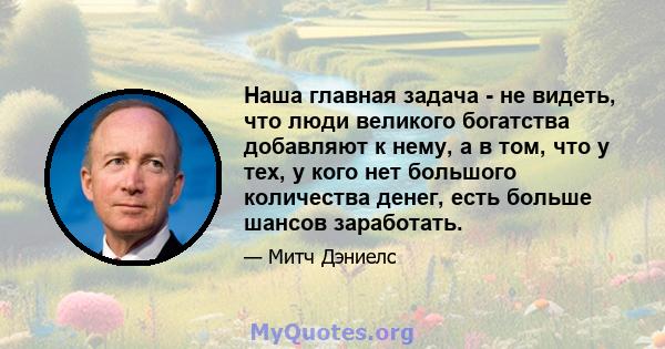 Наша главная задача - не видеть, что люди великого богатства добавляют к нему, а в том, что у тех, у кого нет большого количества денег, есть больше шансов заработать.