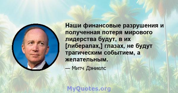 Наши финансовые разрушения и полученная потеря мирового лидерства будут, в их [либералах,] глазах, не будут трагическим событием, а желательным.