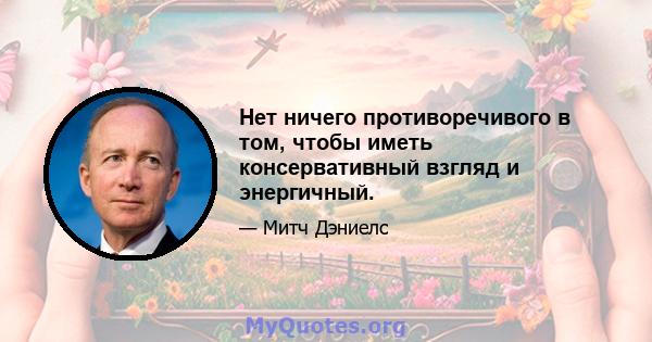 Нет ничего противоречивого в том, чтобы иметь консервативный взгляд и энергичный.