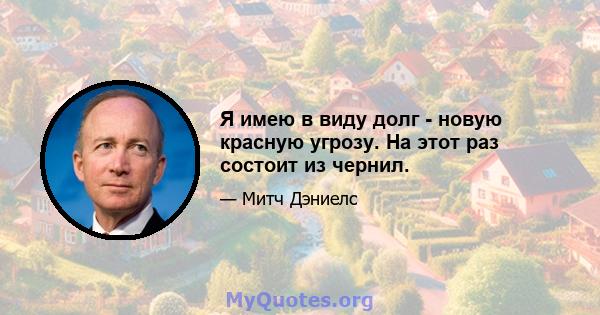 Я имею в виду долг - новую красную угрозу. На этот раз состоит из чернил.