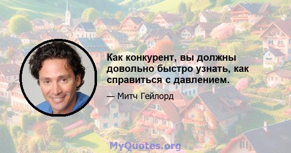 Как конкурент, вы должны довольно быстро узнать, как справиться с давлением.