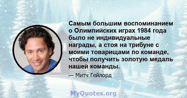 Самым большим воспоминанием о Олимпийских играх 1984 года было не индивидуальные награды, а стоя на трибуне с моими товарищами по команде, чтобы получить золотую медаль нашей команды.