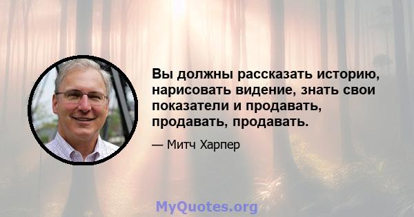 Вы должны рассказать историю, нарисовать видение, знать свои показатели и продавать, продавать, продавать.