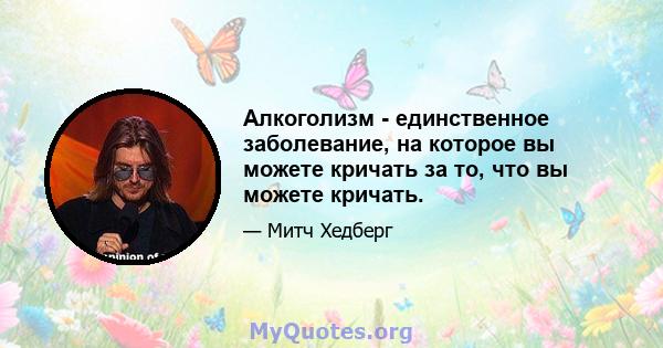 Алкоголизм - единственное заболевание, на которое вы можете кричать за то, что вы можете кричать.