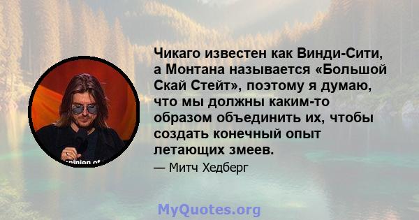 Чикаго известен как Винди-Сити, а Монтана называется «Большой Скай Стейт», поэтому я думаю, что мы должны каким-то образом объединить их, чтобы создать конечный опыт летающих змеев.