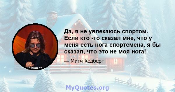 Да, я не увлекаюсь спортом. Если кто -то сказал мне, что у меня есть нога спортсмена, я бы сказал, что это не моя нога!