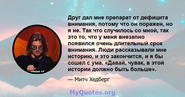 Друг дал мне препарат от дефицита внимания, потому что он поражен, но я не. Так что случилось со мной, так это то, что у меня внезапно появился очень длительный срок внимания. Люди рассказывали мне историю, и это