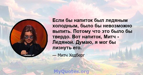 Если бы напиток был ледяным холодным, было бы невозможно выпить. Потому что это было бы твердо. Вот напиток, Митч - Ледяной. Думаю, я мог бы лизнуть его.