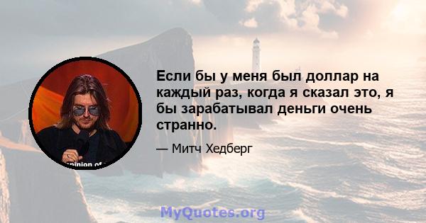 Если бы у меня был доллар на каждый раз, когда я сказал это, я бы зарабатывал деньги очень странно.