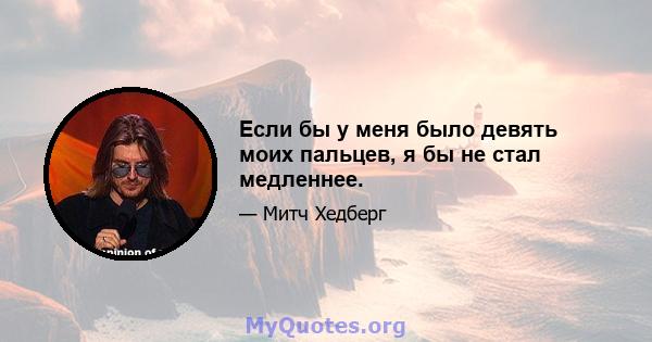 Если бы у меня было девять моих пальцев, я бы не стал медленнее.