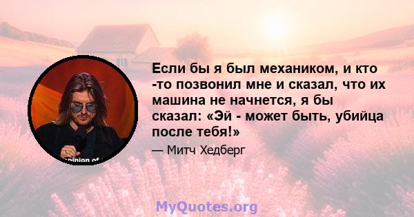 Если бы я был механиком, и кто -то позвонил мне и сказал, что их машина не начнется, я бы сказал: «Эй - может быть, убийца после тебя!»