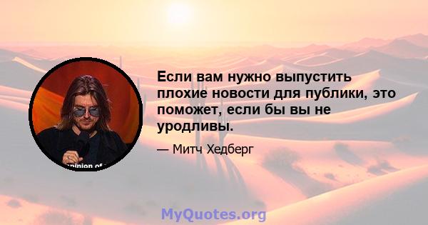 Если вам нужно выпустить плохие новости для публики, это поможет, если бы вы не уродливы.