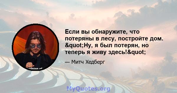 Если вы обнаружите, что потеряны в лесу, постройте дом. "Ну, я был потерян, но теперь я живу здесь!"