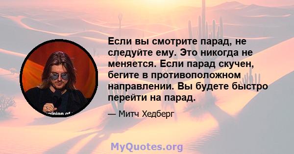 Если вы смотрите парад, не следуйте ему. Это никогда не меняется. Если парад скучен, бегите в противоположном направлении. Вы будете быстро перейти на парад.