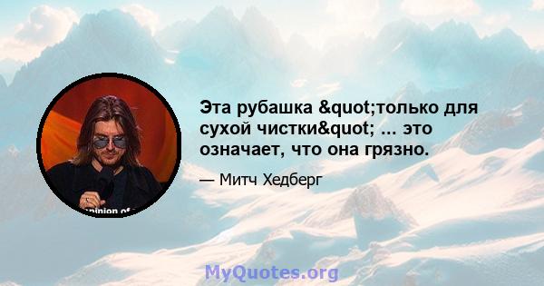 Эта рубашка "только для сухой чистки" ... это означает, что она грязно.