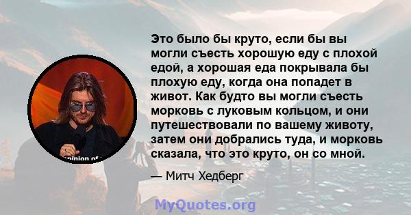 Это было бы круто, если бы вы могли съесть хорошую еду с плохой едой, а хорошая еда покрывала бы плохую еду, когда она попадет в живот. Как будто вы могли съесть морковь с луковым кольцом, и они путешествовали по вашему 