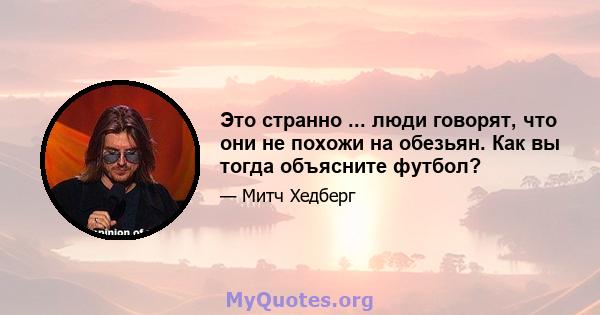 Это странно ... люди говорят, что они не похожи на обезьян. Как вы тогда объясните футбол?