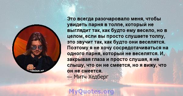 Это всегда разочаровало меня, чтобы увидеть парня в толпе, который не выглядит так, как будто ему весело, но в целом, если вы просто слушаете толпу, это звучит так, как будто они веселятся. Поэтому я не хочу