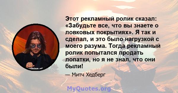 Этот рекламный ролик сказал: «Забудьте все, что вы знаете о ловковых покрытиях». Я так и сделал, и это было нагрузкой с моего разума. Тогда рекламный ролик попытался продать лопатки, но я не знал, что они были!