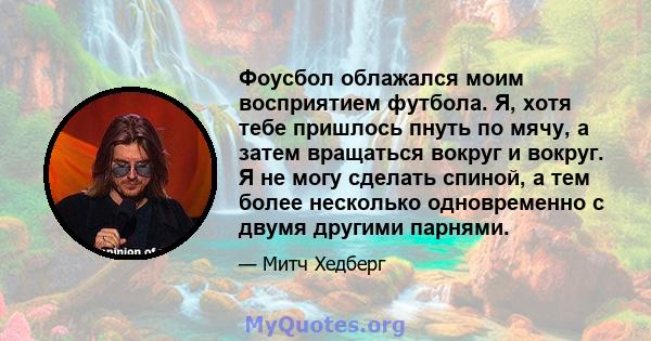 Фоусбол облажался моим восприятием футбола. Я, хотя тебе пришлось пнуть по мячу, а затем вращаться вокруг и вокруг. Я не могу сделать спиной, а тем более несколько одновременно с двумя другими парнями.