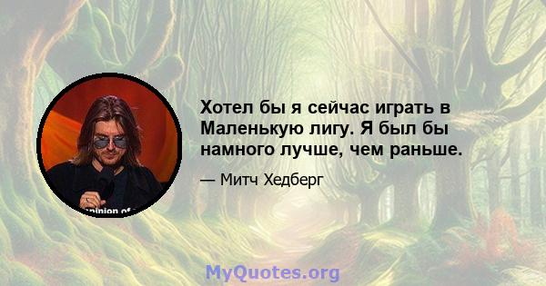 Хотел бы я сейчас играть в Маленькую лигу. Я был бы намного лучше, чем раньше.