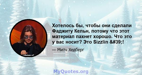 Хотелось бы, чтобы они сделали Фаджиту Кельн, потому что этот материал пахнет хорошо. Что это у вас носит? Это Sizzlin '!