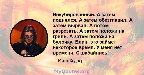 Инкубированный. А затем поднялся. А затем обезглавил. А затем вырвал. А потом разрезать. А затем положи на гриль. А затем положи на булочку. Блин, это займет некоторое время. У меня нет времени. Сквабайлись!