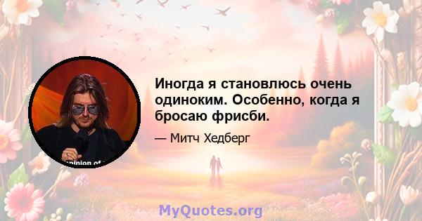 Иногда я становлюсь очень одиноким. Особенно, когда я бросаю фрисби.