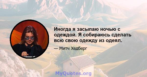 Иногда я засыпаю ночью с одеждой. Я собираюсь сделать всю свою одежду из одеял.