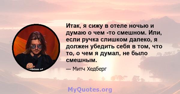 Итак, я сижу в отеле ночью и думаю о чем -то смешном. Или, если ручка слишком далеко, я должен убедить себя в том, что то, о чем я думал, не было смешным.