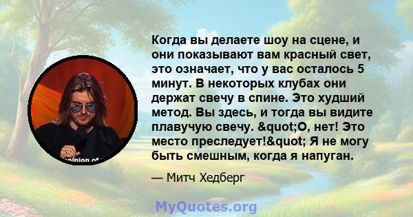 Когда вы делаете шоу на сцене, и они показывают вам красный свет, это означает, что у вас осталось 5 минут. В некоторых клубах они держат свечу в спине. Это худший метод. Вы здесь, и тогда вы видите плавучую свечу.