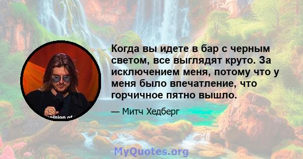 Когда вы идете в бар с черным светом, все выглядят круто. За исключением меня, потому что у меня было впечатление, что горчичное пятно вышло.