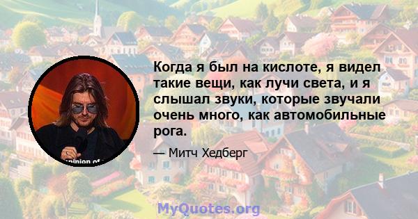 Когда я был на кислоте, я видел такие вещи, как лучи света, и я слышал звуки, которые звучали очень много, как автомобильные рога.