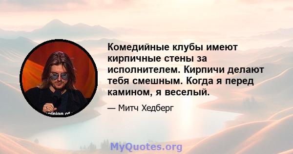 Комедийные клубы имеют кирпичные стены за исполнителем. Кирпичи делают тебя смешным. Когда я перед камином, я веселый.