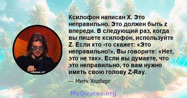 Ксилофон написан X. Это неправильно. Это должен быть z впереди. В следующий раз, когда вы пишете ксилофон, используйте Z. Если кто -то скажет: «Это неправильно!», Вы говорите: «Нет, это не так». Если вы думаете, что это 