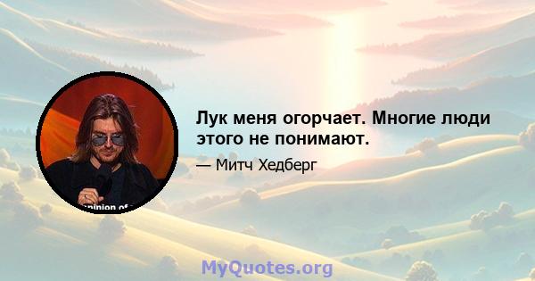 Лук меня огорчает. Многие люди этого не понимают.