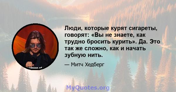 Люди, которые курят сигареты, говорят: «Вы не знаете, как трудно бросить курить». Да. Это так же сложно, как и начать зубную нить.