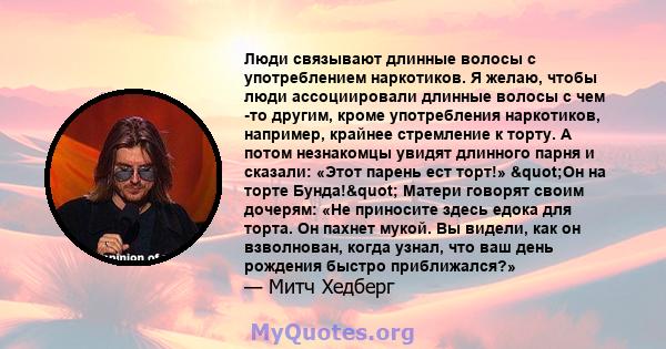 Люди связывают длинные волосы с употреблением наркотиков. Я желаю, чтобы люди ассоциировали длинные волосы с чем -то другим, кроме употребления наркотиков, например, крайнее стремление к торту. А потом незнакомцы увидят 