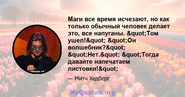 Маги все время исчезают, но как только обычный человек делает это, все напуганы. "Том ушел!" "Он волшебник?" "Нет." "Тогда давайте напечатаем листовки!"