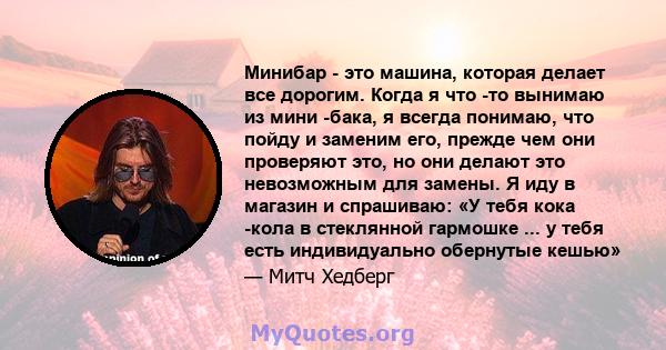 Минибар - это машина, которая делает все дорогим. Когда я что -то вынимаю из мини -бака, я всегда понимаю, что пойду и заменим его, прежде чем они проверяют это, но они делают это невозможным для замены. Я иду в магазин 