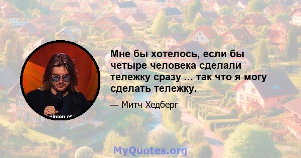 Мне бы хотелось, если бы четыре человека сделали тележку сразу ... так что я могу сделать тележку.