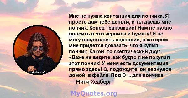 Мне не нужна квитанция для пончика. Я просто дам тебе деньги, и ты даешь мне пончик. Конец транзакции! Нам не нужно вносить в это чернила и бумагу! Я не могу представить сценарий, в котором мне придется доказать, что я