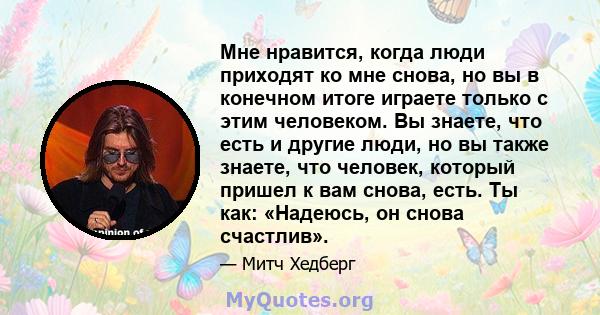 Мне нравится, когда люди приходят ко мне снова, но вы в конечном итоге играете только с этим человеком. Вы знаете, что есть и другие люди, но вы также знаете, что человек, который пришел к вам снова, есть. Ты как: