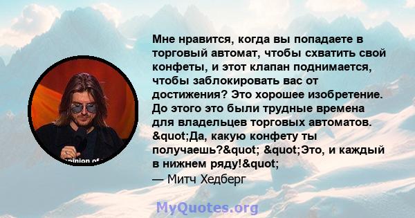 Мне нравится, когда вы попадаете в торговый автомат, чтобы схватить свой конфеты, и этот клапан поднимается, чтобы заблокировать вас от достижения? Это хорошее изобретение. До этого это были трудные времена для