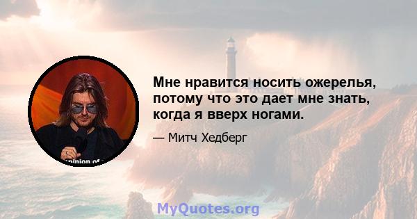 Мне нравится носить ожерелья, потому что это дает мне знать, когда я вверх ногами.