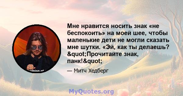 Мне нравится носить знак «не беспокоить» на моей шее, чтобы маленькие дети не могли сказать мне шутки. «Эй, как ты делаешь? "Прочитайте знак, панк!"