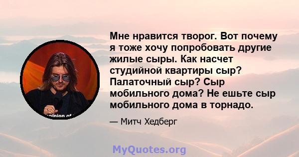 Мне нравится творог. Вот почему я тоже хочу попробовать другие жилые сыры. Как насчет студийной квартиры сыр? Палаточный сыр? Сыр мобильного дома? Не ешьте сыр мобильного дома в торнадо.